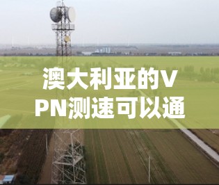 澳大利亚的VPN测速可以通过多种方法进行，以下是一些常用的工具和步骤