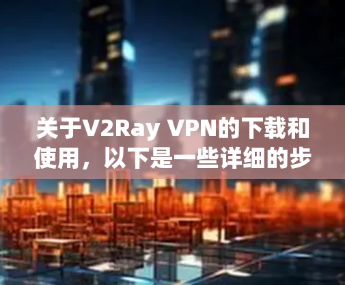 关于V2Ray VPN的下载和使用，以下是一些详细的步骤和信息，帮助你顺利完成操作