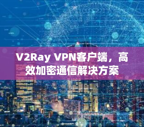 V2Ray VPN客户端，高效加密通信解决方案