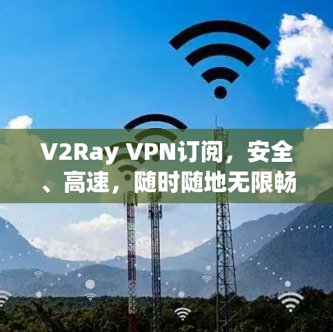 V2Ray VPN订阅，安全、高速，随时随地无限畅通