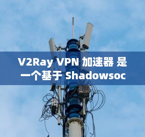 V2Ray VPN 加速器 是一个基于 Shadowsocks 的高效 VPN 代理工具，旨在加速网络连接，提升速度和稳定性。以下是关于 V2Ray 加速器 的详细说明