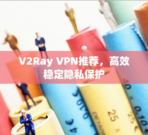 V2Ray VPN推荐，高效稳定隐私保护