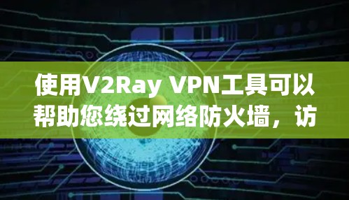 使用V2Ray VPN工具可以帮助您绕过网络防火墙，访问受限的网站或服务。以下是使用V2Ray的详细步骤