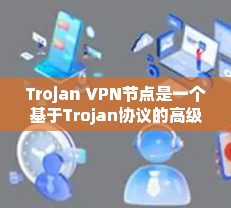 Trojan VPN节点是一个基于Trojan协议的高级VPN服务，通过中继服务器提供隐私和安全保护。以下是对Trojan VPN节点的详细分析和总结