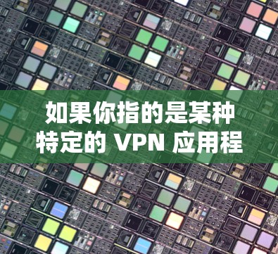 如果你指的是某种特定的 VPN 应用程序或服务，请提供更多信息，以便更好地帮助你