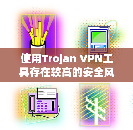 使用Trojan VPN工具存在较高的安全风险，建议谨慎考虑并优先选择正规、透明的VPN服务。以下是对Trojan VPN工具的详细分析和建议