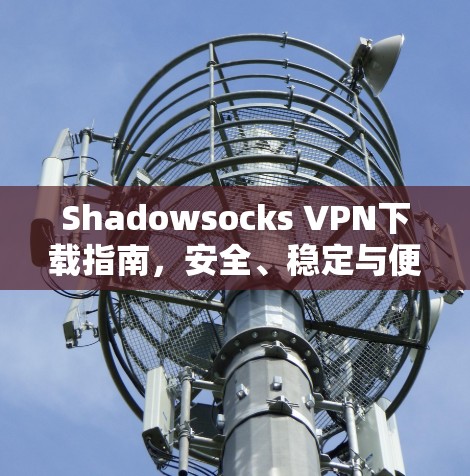 Shadowsocks VPN下载指南，安全、稳定与便捷的选择