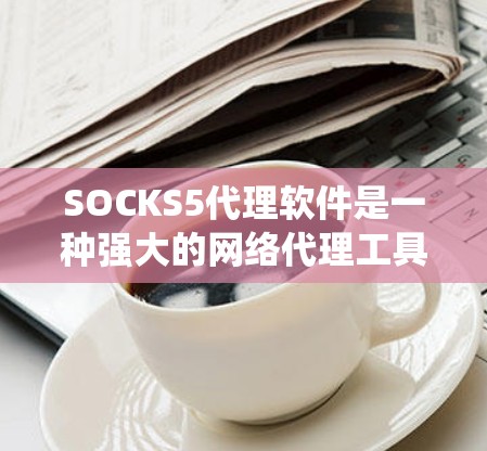 SOCKS5代理软件是一种强大的网络代理工具，广泛应用于匿名上网、隐私保护和绕过网络限制等多个领域。以下是关于SOCKS5代理软件的详细介绍和操作指南