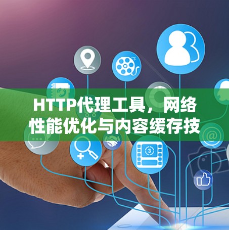 HTTP代理工具，网络性能优化与内容缓存技术