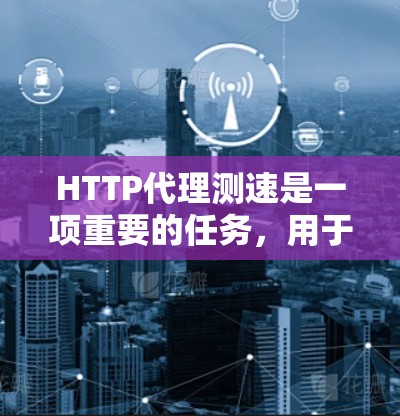 HTTP代理测速是一项重要的任务，用于评估代理服务器的性能、稳定性和吞吐量。以下是对HTTP代理测速的详细指南，分为目的、方法、指标、工具和优化建议等几个部分