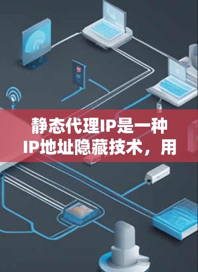 静态代理IP是一种IP地址隐藏技术，用于将真实服务器的IP地址替换为一个固定代理IP。以下是对静态代理IP的详细解析