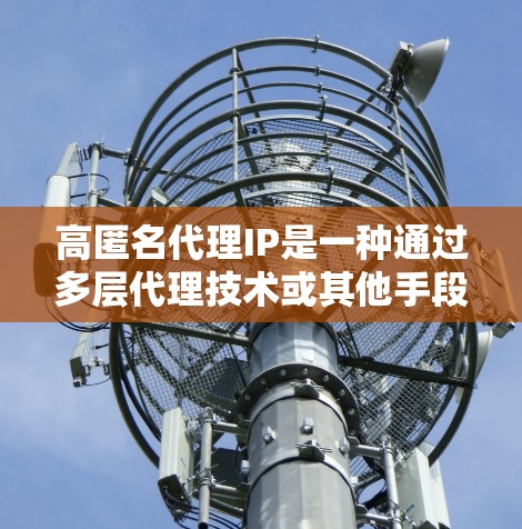 高匿名代理IP是一种通过多层代理技术或其他手段保护用户真实IP地址的服务，提供高度匿名性，适用于需要隐私保护和网络安全的场景。以下是对高匿名代理IP的详细分析