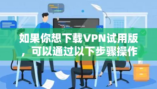 如果你想下载VPN试用版，可以通过以下步骤操作