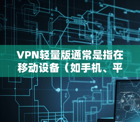 VPN轻量版通常是指在移动设备（如手机、平板）上运行的VPN客户端，设计轻量化，能够在资源有限的设备上运行良好，同时提供基本的VPN服务，如隐私保护、网络安全以及快速的无限倍重温