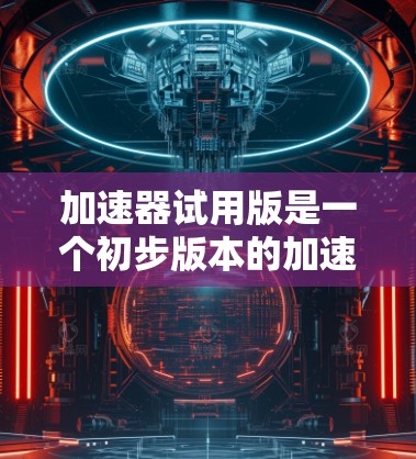 加速器试用版是一个初步版本的加速器，主要用于测试和验证其性能和原理。以下是关于加速器试用版的详细说明