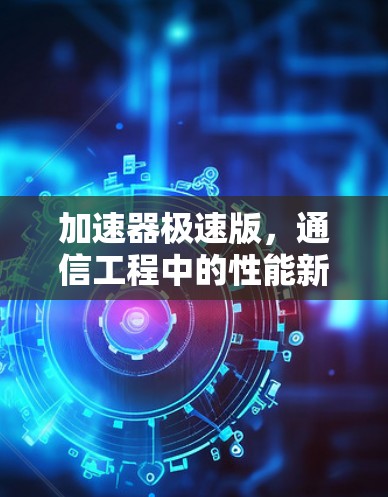 加速器极速版，通信工程中的性能新突破