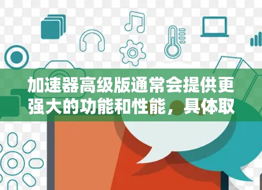 加速器高级版通常会提供更强大的功能和性能，具体取决于应用场景。以下是一些常见的高级功能