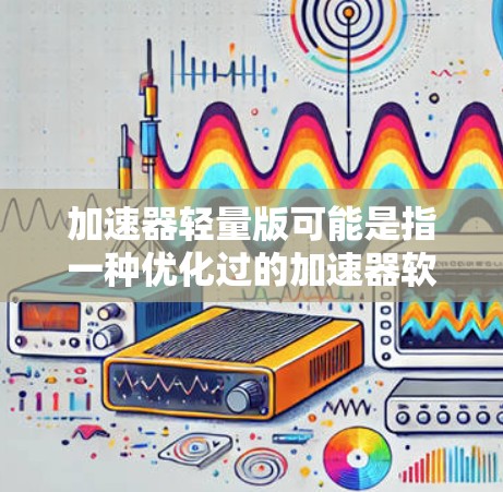 加速器轻量版可能是指一种优化过的加速器软件或硬件解决方案，旨在提供更高的性能或更低的资源消耗。具体含义可能因上下文而异，但以下是一些可能的解释