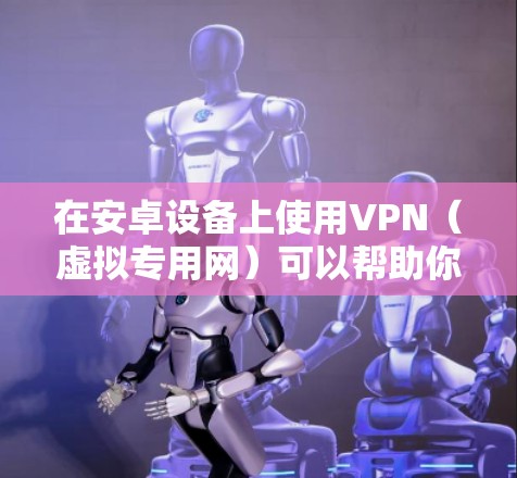 在安卓设备上使用VPN（虚拟专用网）可以帮助你访问受限制的内容、保护隐私或加密通信。以下是关于安卓版VPN的一些信息和建议
