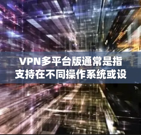 VPN多平台版通常是指支持在不同操作系统或设备上运行的VPN服务或VPN客户端。以下是一些常见的VPN多平台版的解决方案和建议