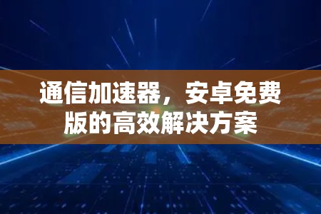 通信加速器，安卓免费版的高效解决方案