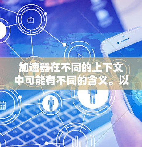 加速器在不同的上下文中可能有不同的含义。以下是一些可能的解释和相关信息