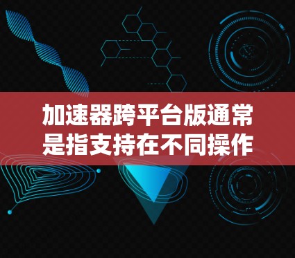 加速器跨平台版通常是指支持在不同操作系统或平台上运行的加速器软件或硬件。这种设计使得用户能够在多种环境中使用相同的工具或技术，提高了灵活性和适用性。以下是一些关于加速器跨平台版的关键点