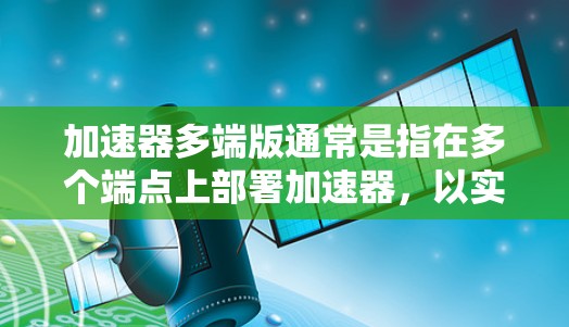 加速器多端版通常是指在多个端点上部署加速器，以实现网络数据的加速和优化。这种配置可以根据具体需求进行调整，以下是一些可能的实现方式和注意事项