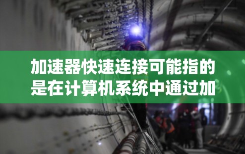 加速器快速连接可能指的是在计算机系统中通过加速器（如GPU、FPGA等）实现快速的数据传输或处理连接。具体实现方式取决于加速器的类型和应用场景。以下是一些可能的实现方法和关键点