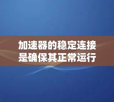 加速器的稳定连接是确保其正常运行和高效性能的重要因素。在加速器中，稳定连接主要指加速器的机械结构、电磁系统和真空系统之间的稳固连接，以及电磁兼容性和控制系统的稳定性。以下是加速器稳定连接的关键点