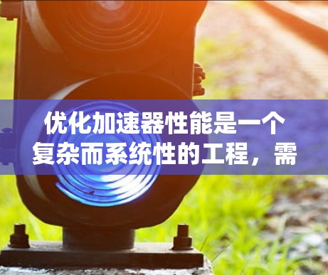 优化加速器性能是一个复杂而系统性的工程，需要从硬件、软件和算法多个层面进行全面分析和调整。以下是对加速器性能优化的分步骤总结，帮助您全面了解和实施优化策略