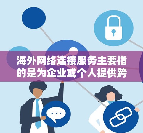 海外网络连接服务主要指的是为企业或个人提供跨国网络连接的服务，通常包括但不限于以下几种方式