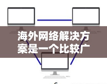 海外网络解决方案是一个比较广泛的概念，具体取决于您的需求和场景。以下是一些常见的海外网络解决方案的方向和思路