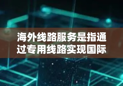 海外线路服务是指通过专用线路实现国际数据传输的服务，主要用于企业和个人进行跨国通信、数据交换或视频会议等需求。以下是关于海外线路服务的详细介绍