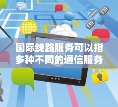 国际线路服务可以指多种不同的通信服务，具体含义可能因行业而异。以下是一些可能的解释和相关信息