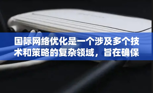 国际网络优化是一个涉及多个技术和策略的复杂领域，旨在确保全球范围内的网络架构高效、安全且可靠。以下是对该领域的系统化总结