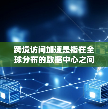 跨境访问加速是指在全球分布的数据中心之间快速、高效地交换数据，解决跨国间网络延迟和带宽问题，提升性能和用户体验的关键技术和策略。以下是对这一概念的详细分析