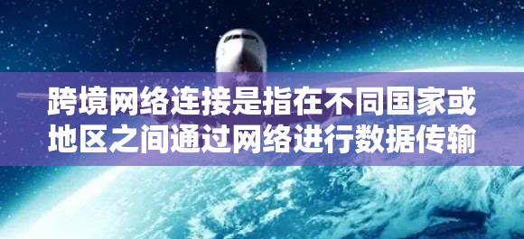 跨境网络连接是指在不同国家或地区之间通过网络进行数据传输和通信的技术和服务。这种连接在全球化的背景下变得越来越重要，用于支持跨国企业、政府机构以及个人之间的信息交流和协作