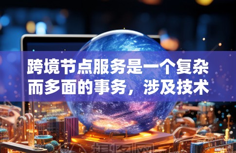 跨境节点服务是一个复杂而多面的事务，涉及技术、法律和运营等多个层面。以下是对跨境节点服务的详细分析和总结