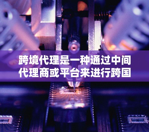 跨境代理是一种通过中间代理商或平台来进行跨国交易和业务拓展的方式，常见于国际贸易、物流、支付等领域。以下是一些常用的跨境代理工具和平台，帮助企业和个人更高效地进行跨境业务