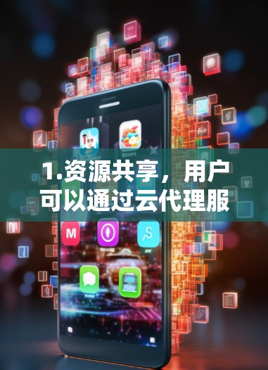 1.资源共享，用户可以通过云代理服务快速获得所需的计算资源、存储空间和应用程序，无需自行购买和维护硬件