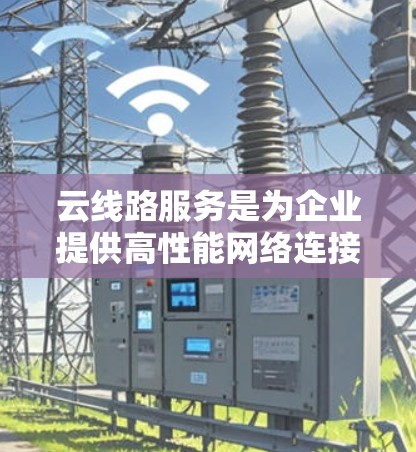 云线路服务是为企业提供高性能网络连接的解决方案，主要用于优化企业内部网络和与外部网络的连接。以下是对云线路服务的详细分析