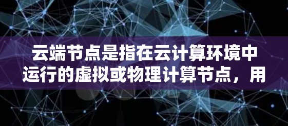云端节点是指在云计算环境中运行的虚拟或物理计算节点，用于提供计算、存储和网络资源。以下是关于云端节点的详细解释