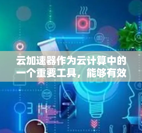 云加速器作为云计算中的一个重要工具，能够有效地提高资源利用率和任务处理速度。以下是对云加速器的详细总结