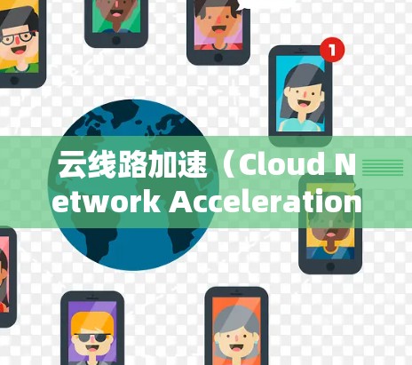 云线路加速（Cloud Network Acceleration，CNA）是一种通过优化数据传输路径、缓存技术和部署边缘资源等方式，来提高云服务响应速度和带宽效率的技术。以下是对云线路加速的详细解析