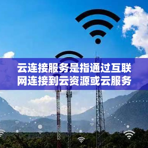 云连接服务是指通过互联网连接到云资源或云服务的解决方案，允许用户从任何地方访问和管理他们的云资源。这些服务通常用于远程访问数据、应用程序或计算资源，类似于通过VPN或云服务器进行连接