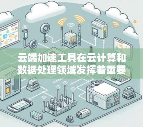云端加速工具在云计算和数据处理领域发挥着重要作用，能够显著提升性能和效率。以下是对这些工具的分类及其应用场景的总结