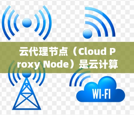 云代理节点（Cloud Proxy Node）是云计算环境中的一个关键组件，主要用于作为客户端与云服务之间的中间层，为数据的安全传输和资源管理提供支持。以下是对云代理节点的详细分析