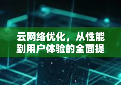云网络优化，从性能到用户体验的全面提升