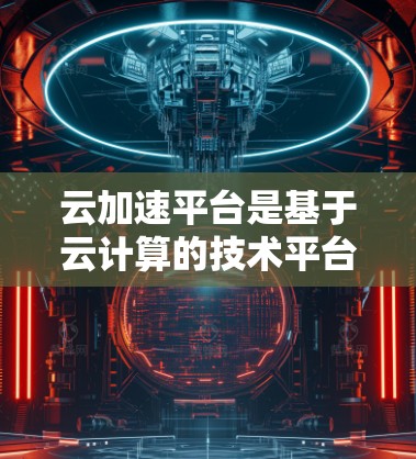 云加速平台是基于云计算的技术平台，旨在帮助用户更高效地开发、测试和部署应用程序，同时优化资源利用和降低成本。以下是云加速平台的详细介绍